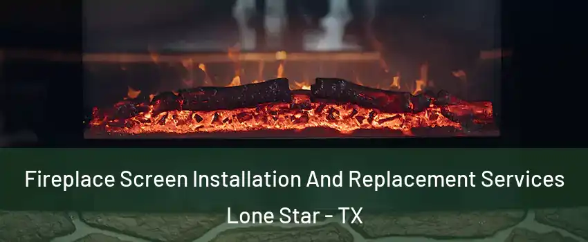 Fireplace Screen Installation And Replacement Services Lone Star - TX